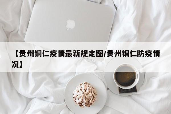 【贵州铜仁疫情最新规定图/贵州铜仁防疫情况】
