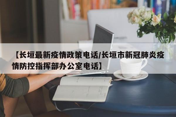 【长垣最新疫情政策电话/长垣市新冠肺炎疫情防控指挥部办公室电话】