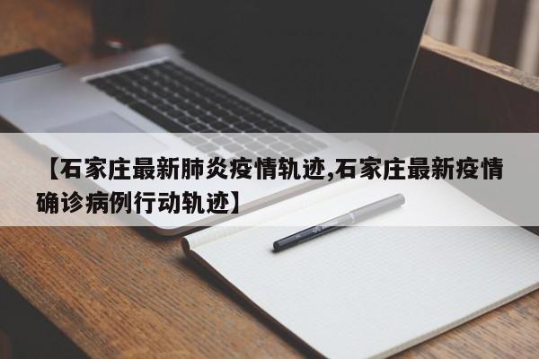 【石家庄最新肺炎疫情轨迹,石家庄最新疫情确诊病例行动轨迹】