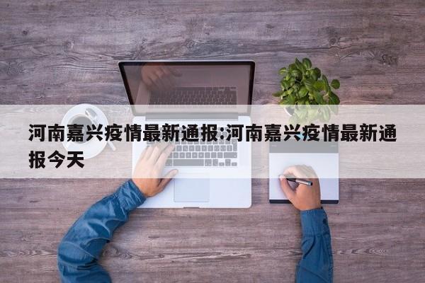 河南嘉兴疫情最新通报:河南嘉兴疫情最新通报今天