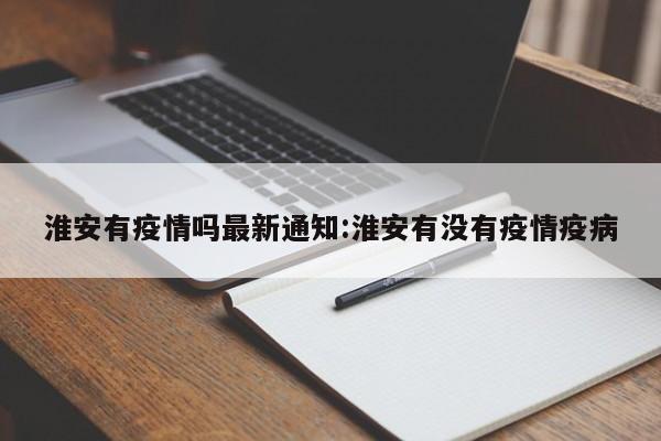 淮安有疫情吗最新通知:淮安有没有疫情疫病