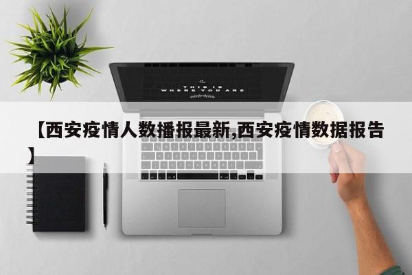 【西安疫情人数播报最新,西安疫情数据报告】
