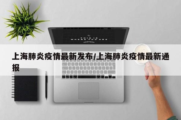 上海肺炎疫情最新发布/上海肺炎疫情最新通报