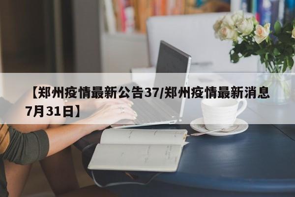 【郑州疫情最新公告37/郑州疫情最新消息7月31日】