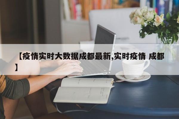 【疫情实时大数据成都最新,实时疫情 成都】