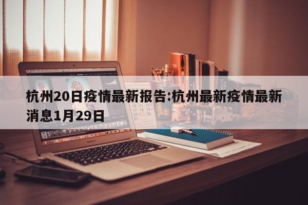 杭州20日疫情最新报告:杭州最新疫情最新消息1月29日