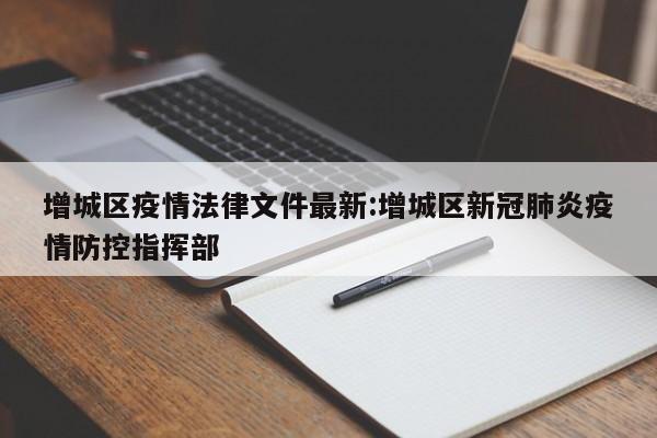 增城区疫情法律文件最新:增城区新冠肺炎疫情防控指挥部