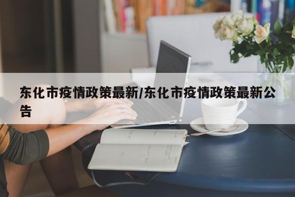 东化市疫情政策最新/东化市疫情政策最新公告