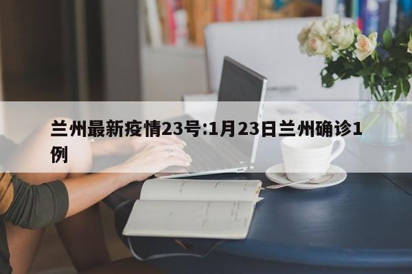 兰州最新疫情23号:1月23日兰州确诊1例