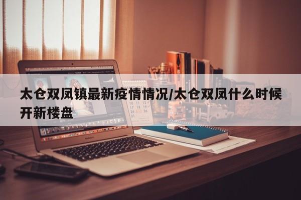 太仓双凤镇最新疫情情况/太仓双凤什么时候开新楼盘