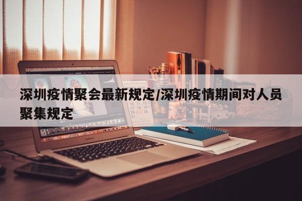 深圳疫情聚会最新规定/深圳疫情期间对人员聚集规定