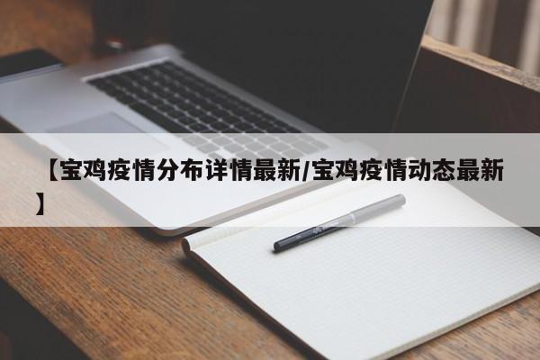 【宝鸡疫情分布详情最新/宝鸡疫情动态最新】