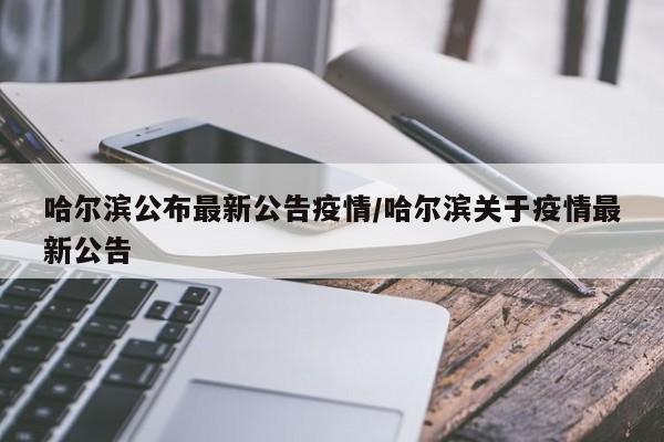 哈尔滨公布最新公告疫情/哈尔滨关于疫情最新公告