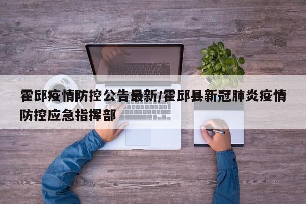 霍邱疫情防控公告最新/霍邱县新冠肺炎疫情防控应急指挥部