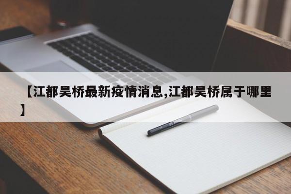 【江都吴桥最新疫情消息,江都吴桥属于哪里】