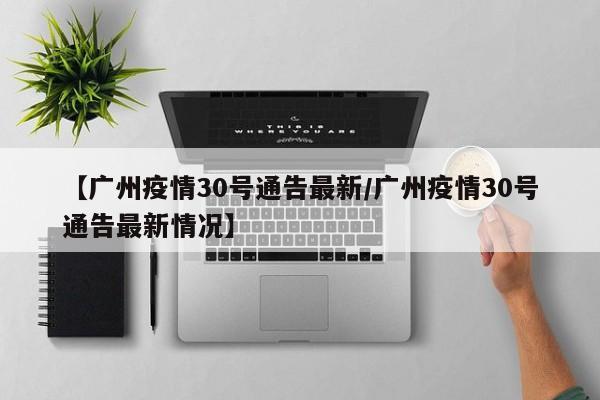 【广州疫情30号通告最新/广州疫情30号通告最新情况】