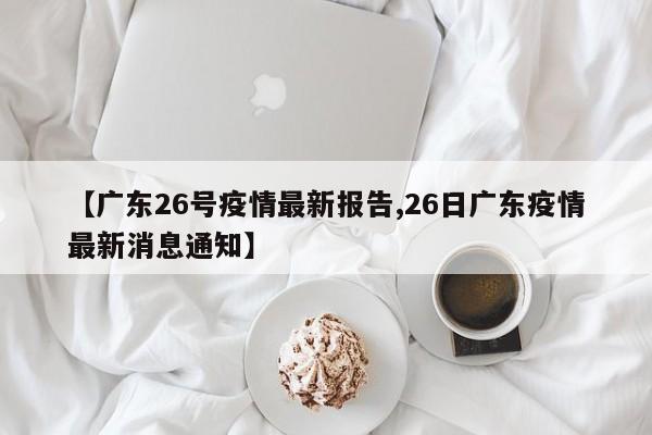 【广东26号疫情最新报告,26日广东疫情最新消息通知】
