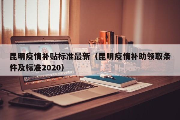 昆明疫情补贴标准最新（昆明疫情补助领取条件及标准2020）