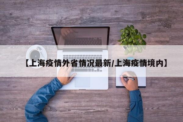 【上海疫情外省情况最新/上海疫情境内】