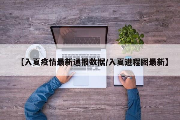 【入夏疫情最新通报数据/入夏进程图最新】