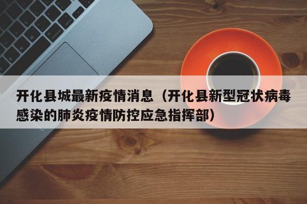 开化县城最新疫情消息（开化县新型冠状病毒感染的肺炎疫情防控应急指挥部）