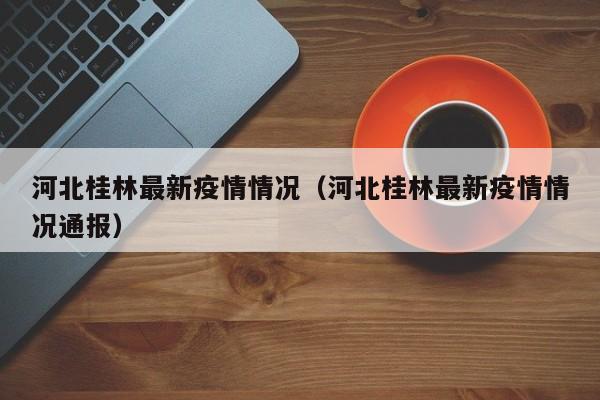 河北桂林最新疫情情况（河北桂林最新疫情情况通报）