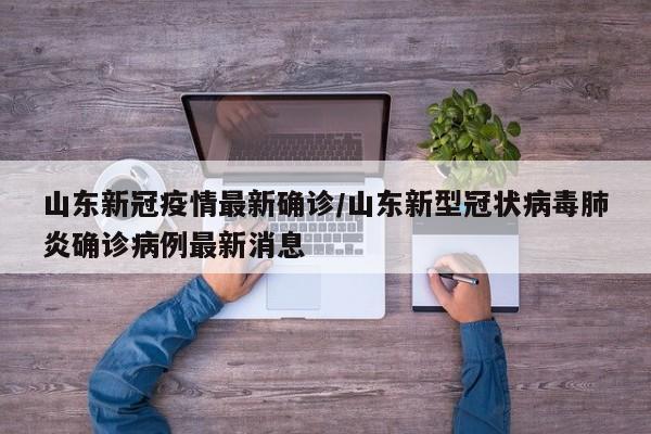 山东新冠疫情最新确诊/山东新型冠状病毒肺炎确诊病例最新消息
