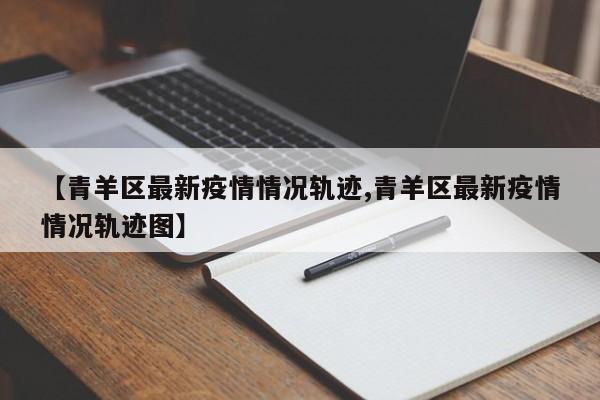 【青羊区最新疫情情况轨迹,青羊区最新疫情情况轨迹图】
