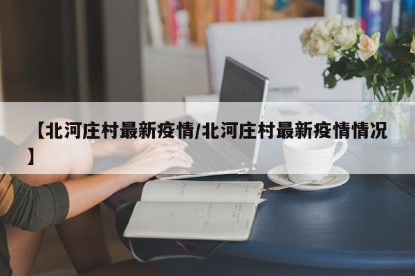 【北河庄村最新疫情/北河庄村最新疫情情况】