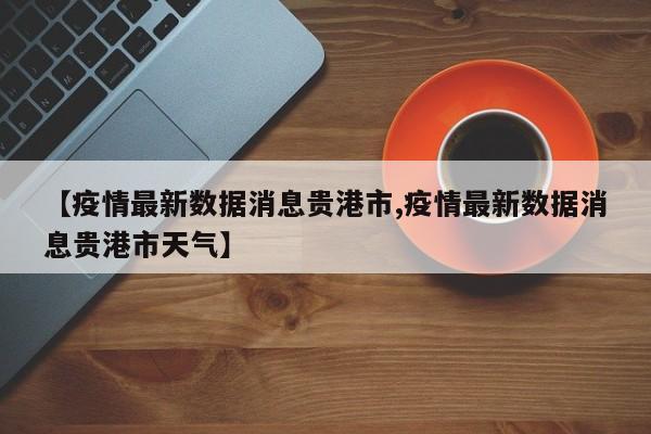 【疫情最新数据消息贵港市,疫情最新数据消息贵港市天气】