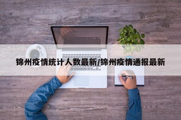 锦州疫情统计人数最新/锦州疫情通报最新
