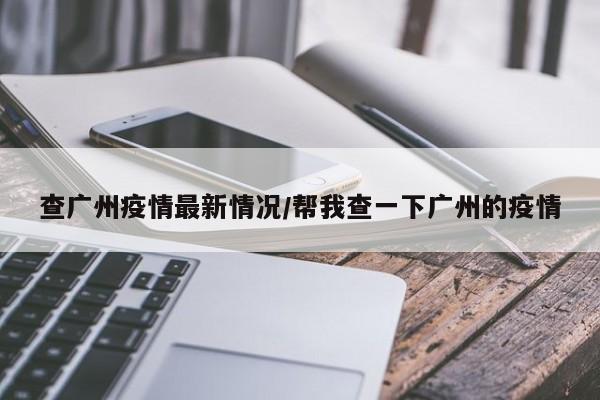 查广州疫情最新情况/帮我查一下广州的疫情