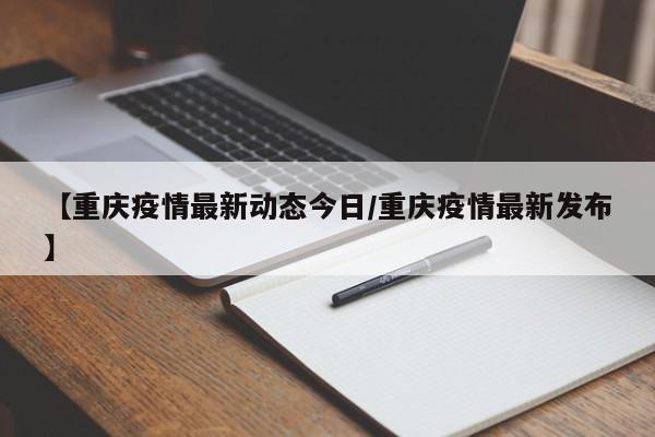 【重庆疫情最新动态今日/重庆疫情最新发布】