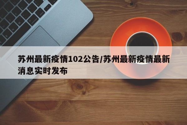 苏州最新疫情102公告/苏州最新疫情最新消息实时发布
