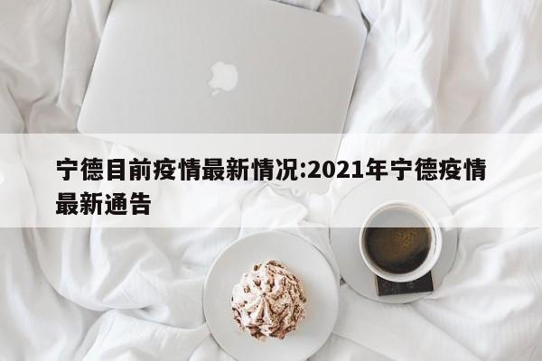 宁德目前疫情最新情况:2021年宁德疫情最新通告