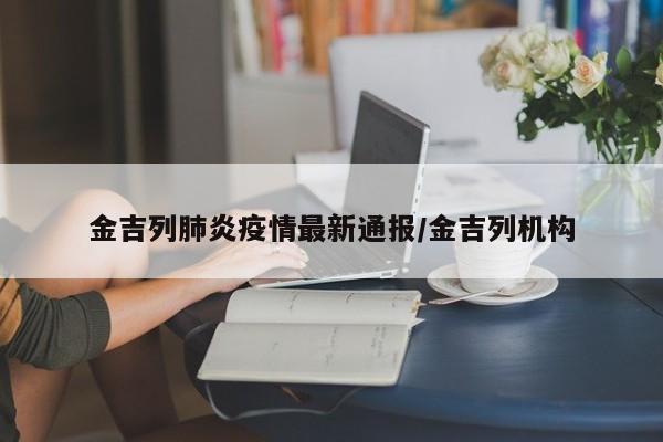 金吉列肺炎疫情最新通报/金吉列机构