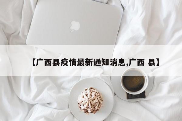 【广西县疫情最新通知消息,广西 县】