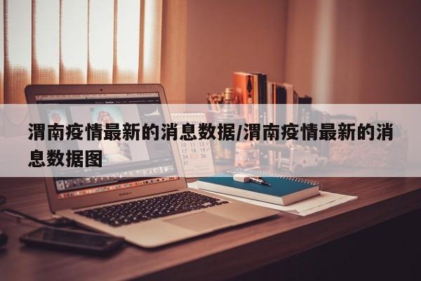 渭南疫情最新的消息数据/渭南疫情最新的消息数据图