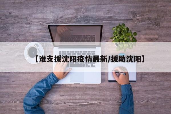 【谁支援沈阳疫情最新/援助沈阳】