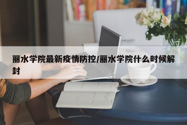 丽水学院最新疫情防控/丽水学院什么时候解封