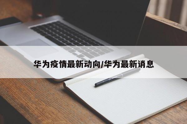 华为疫情最新动向/华为最新诮息