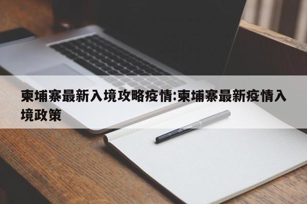 柬埔寨最新入境攻略疫情:柬埔寨最新疫情入境政策