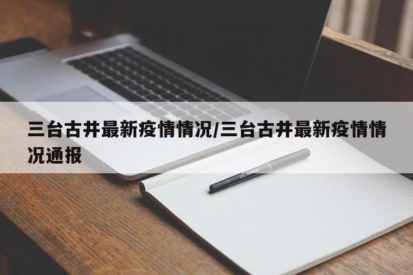 三台古井最新疫情情况/三台古井最新疫情情况通报