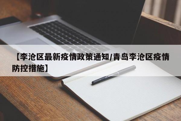 【李沧区最新疫情政策通知/青岛李沧区疫情防控措施】