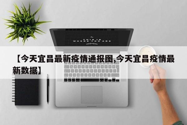 【今天宜昌最新疫情通报图,今天宜昌疫情最新数据】