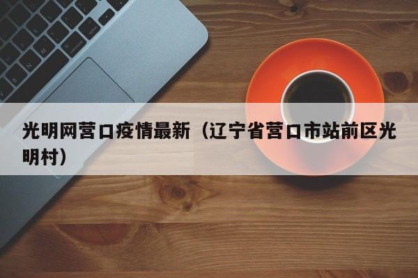 光明网营口疫情最新（辽宁省营口市站前区光明村）
