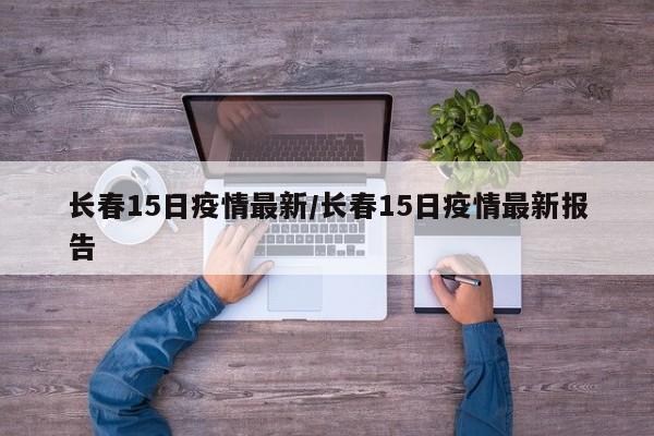长春15日疫情最新/长春15日疫情最新报告