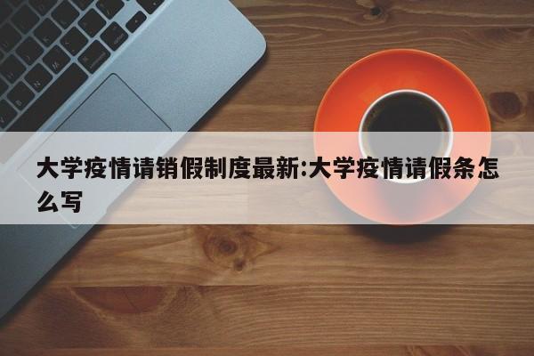 大学疫情请销假制度最新:大学疫情请假条怎么写