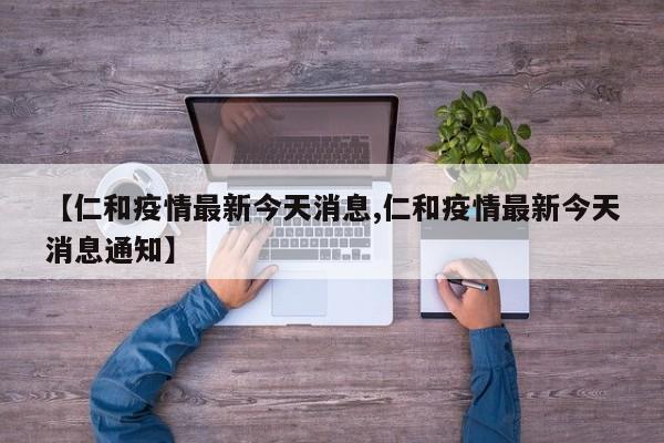 【仁和疫情最新今天消息,仁和疫情最新今天消息通知】