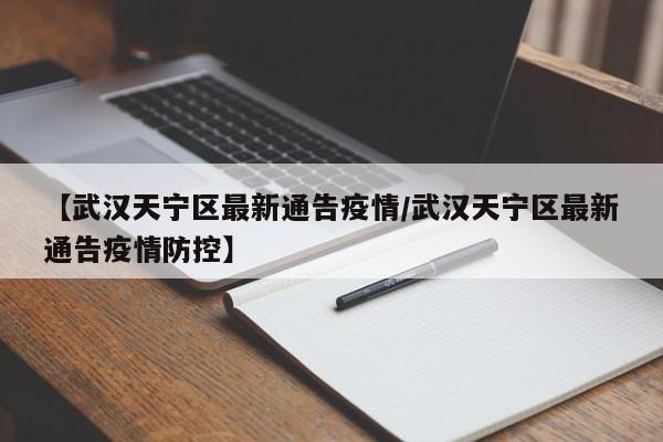 【武汉天宁区最新通告疫情/武汉天宁区最新通告疫情防控】